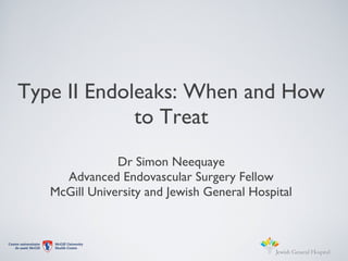 Type II Endoleaks: When and How
to Treat
Dr Simon Neequaye
Advanced Endovascular Surgery Fellow
McGill University and Jewish General Hospital
 