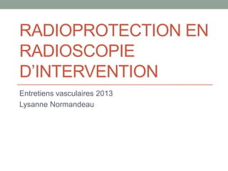 RADIOPROTECTION EN
RADIOSCOPIE
D’INTERVENTION
Entretiens vasculaires 2013
Lysanne Normandeau
 
