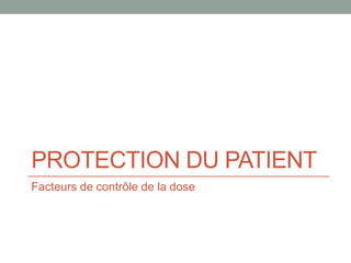 PROTECTION DU PATIENT
Facteurs de contrôle de la dose
 