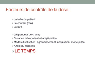 Facteurs de contrôle de la dose
La taille du patient
Le courant (mA)
Le kVp
La grandeur de champ
Distance tube-patient et ampli-patient
Modes d’utilisation: agrandissement, acquisition, mode pulsé
Angle du faisceau
LE TEMPS
 