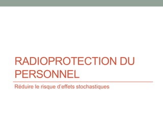 RADIOPROTECTION DU
PERSONNEL
Réduire le risque d’effets stochastiques
 