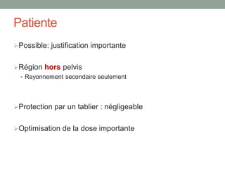 Patiente
Possible: justification importante
Région hors pelvis
 Rayonnement secondaire seulement
Protection par un tablier : négligeable
Optimisation de la dose importante
 