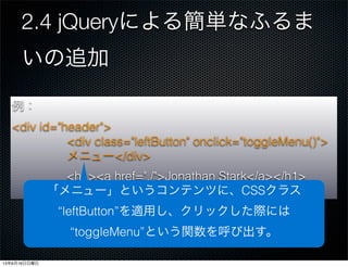 2.4 jQueryによる簡単なふるま
いの追加
例：
<div id="header">
<h1><a href="./">Jonathan Stark</a></h1>
例：
<div id="header">
<div class="leftButton" onclick="toggleMenu()">
メニュー</div>
<h1><a href="./">Jonathan Stark</a></h1>
「メニュー」というコンテンツに、CSSクラス
“leftButton”を適用し、クリックした際には
“toggleMenu”という関数を呼び出す。
13年6月16日日曜日
 