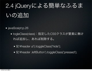 2.4 jQueryによる簡単なふるま
いの追加
javaSceipt:p.26
togleClass(class)：指定したCSSクラスが要素に無け
れば追加し、あれば削除する。
$('#header ul').toggleClass('hide');
$('#header .leftButton').toggleClass('pressed');
13年6月16日日曜日
 