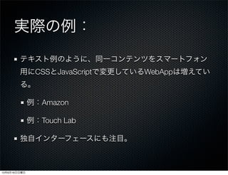 実際の例：
テキスト例のように、同一コンテンツをスマートフォン
用にCSSとJavaScriptで変更しているWebAppは増えてい
る。
例：Amazon
例：Touch Lab
独自インターフェースにも注目。
13年6月16日日曜日
 