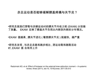 ˶Ƿܹϥʹؽ? 
?оԱǴЬ˶ʱϥؽ(EKAM)ֱ 
˲ EKAM ӳϥǹؽڸɴڲൽķֲ 
?EKAM ֵԽ,ϥؽ˻(ϥؽ)Խ졢Խ 
?оԱ,·ܲ,˶ЬЬ 
ʱ,EKAM ֵ  
Radzimski AO, et al, Effect of footwear on the external knee adduction moment C A systemic 
review, Knee (2011), doi:10, 1016/j.knee. 2011.05.013 
 