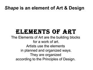 Shape is an element of Art & Design




    ElEmEnts of Art
  The Elements of Art are the building blocks
                for a work of art.
           Artists use the elements
       in planned and organized ways.
             They are organized
    according to the Principles of Design.
 
