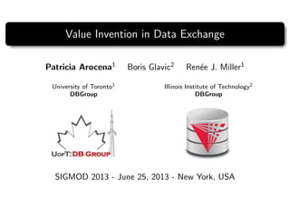 Value Invention in Data Exchange
Patricia Arocena1 Boris Glavic2 Ren´ee J. Miller1
University of Toronto1
DBGroup
Illinois Institute of Technology2
DBGroup
SIGMOD 2013 - June 25, 2013 - New York, USA
 