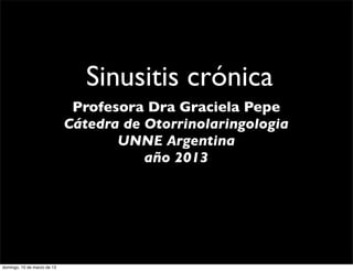 Sinusitis crónica
                              Profesora Dra Graciela Pepe
                             Cátedra de Otorrinolaringologia
                                    UNNE Argentina
                                        año 2013




domingo, 10 de marzo de 13
 
