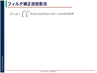 2013年度春学期 画像情報処理
A.Asano,KansaiUniv.
フィルタ補正逆投影法
Gθ(ξ) = F(ξ cos θ, ξ sin θ) (14
ありますから，
f(x, y) =
2π
0
∞
0
Gθ(ξ) exp(i2πξ(x cos θ + y sin θ))ξdξdθ (15
。ここで，ξ の積分区間を (−∞, ∞) とし，そのかわりに θ の積分区間 (0, π) としても，積
同じですから
f(x, y) =
π
0
∞
−∞
Gθ(ξ) exp(i2πξ(x cos θ + y sin θ))|ξ|dξdθ (16
報処理（2013 年度春学期） 第１４回 (2013. 7. 10) http://racco.mikeneko.jp/  3/5 ペー
 