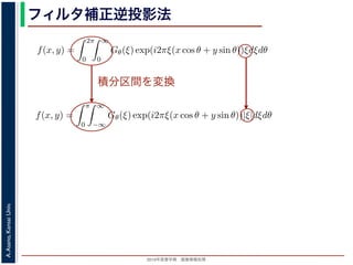 2013年度春学期 画像情報処理
A.Asano,KansaiUniv.
フィルタ補正逆投影法
積分区間を変換
Gθ(ξ) = F(ξ cos θ, ξ sin θ) (14
ありますから，
f(x, y) =
2π
0
∞
0
Gθ(ξ) exp(i2πξ(x cos θ + y sin θ))ξdξdθ (15
。ここで，ξ の積分区間を (−∞, ∞) とし，そのかわりに θ の積分区間 (0, π) としても，積
同じですから
f(x, y) =
π
0
∞
−∞
Gθ(ξ) exp(i2πξ(x cos θ + y sin θ))|ξ|dξdθ (16
報処理（2013 年度春学期） 第１４回 (2013. 7. 10) http://racco.mikeneko.jp/  3/5 ペー
Gθ(ξ) = F(ξ cos θ, ξ sin θ) (1
ありますから，
f(x, y) =
2π
0
∞
0
Gθ(ξ) exp(i2πξ(x cos θ + y sin θ))ξdξdθ (1
。ここで，ξ の積分区間を (−∞, ∞) とし，そのかわりに θ の積分区間 (0, π) としても，
同じですから
f(x, y) =
π
0
∞
−∞
Gθ(ξ) exp(i2πξ(x cos θ + y sin θ))|ξ|dξdθ (1
報処理（2013 年度春学期） 第１４回 (2013. 7. 10) http://racco.mikeneko.jp/  3/5 ペー
 