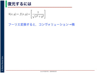 2013年度春学期 画像情報処理
A.Asano,KansaiUniv.
復元するには
フーリエ変換すると，コンヴォリューション→積
は
b(x, y) =
∞
−∞
f(x , y )
1
(x − x)2 + (y − y)2
dx dy
= f(x, y) ∗
1
x2 + y2
は，第１部で出てきたコンヴォリューションの記号です。したがって，逆投影法に
) は，もとの物体 f(x, y) の各点に関数 1/ x2 + y2 を重畳してぼかした像になりま
は，得られた像は大きくぼやけているので，まだ再構成像が得られたとはいえません
フーリエ変換すると, 第１部で説明した「コンヴォリューションのフーリエ変換＝フ
算」の関係があるので
FT[b(x, y)] = FT[f(x, y)] × FT
1
x2 + y2
∴ FT[f(x, y)] = FT[b(x, y)]/FT
1
x2 + y2
b(x, y) =
∞
−∞
f(x , y )
1
(x − x)2 + (y − y)2
dx dy
= f(x, y) ∗
1
x2 + y2
は，第１部で出てきたコンヴォリューションの記号です。したがって，逆投影法に
は，もとの物体 f(x, y) の各点に関数 1/ x2 + y2 を重畳してぼかした像になりま
，得られた像は大きくぼやけているので，まだ再構成像が得られたとはいえません
フーリエ変換すると, 第１部で説明した「コンヴォリューションのフーリエ変換＝フ
」の関係があるので
FT[b(x, y)] = FT[f(x, y)] × FT
1
x2 + y2
∴ FT[f(x, y)] = FT[b(x, y)]/FT
1
x2 + y2
1 1
 