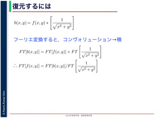 2013年度春学期 画像情報処理
A.Asano,KansaiUniv.
復元するには
フーリエ変換すると，コンヴォリューション→積
は
b(x, y) =
∞
−∞
f(x , y )
1
(x − x)2 + (y − y)2
dx dy
= f(x, y) ∗
1
x2 + y2
は，第１部で出てきたコンヴォリューションの記号です。したがって，逆投影法に
) は，もとの物体 f(x, y) の各点に関数 1/ x2 + y2 を重畳してぼかした像になりま
は，得られた像は大きくぼやけているので，まだ再構成像が得られたとはいえません
フーリエ変換すると, 第１部で説明した「コンヴォリューションのフーリエ変換＝フ
算」の関係があるので
FT[b(x, y)] = FT[f(x, y)] × FT
1
x2 + y2
∴ FT[f(x, y)] = FT[b(x, y)]/FT
1
x2 + y2
b(x, y) =
∞
−∞
f(x , y )
1
(x − x)2 + (y − y)2
dx dy
= f(x, y) ∗
1
x2 + y2
は，第１部で出てきたコンヴォリューションの記号です。したがって，逆投影法に
は，もとの物体 f(x, y) の各点に関数 1/ x2 + y2 を重畳してぼかした像になりま
，得られた像は大きくぼやけているので，まだ再構成像が得られたとはいえません
フーリエ変換すると, 第１部で説明した「コンヴォリューションのフーリエ変換＝フ
」の関係があるので
FT[b(x, y)] = FT[f(x, y)] × FT
1
x2 + y2
∴ FT[f(x, y)] = FT[b(x, y)]/FT
1
x2 + y2
1 1
= f(x, y) ∗
x2 + y2
第１部で出てきたコンヴォリューションの記号です。したがって，逆投影法による
，もとの物体 f(x, y) の各点に関数 1/ x2 + y2 を重畳してぼかした像になります。
得られた像は大きくぼやけているので，まだ再構成像が得られたとはいえません。し
リエ変換すると, 第１部で説明した「コンヴォリューションのフーリエ変換＝フーリ
の関係があるので
FT[b(x, y)] = FT[f(x, y)] × FT
1
x2 + y2
∴ FT[f(x, y)] = FT[b(x, y)]/FT
1
x2 + y2
(9)
FT
1
x2 + y2
=
1
f2
x + f2
y
(10)
ると（証明は略），(9) 式は
FT[f(x, y)] = f2
x + f2
y × FT[b(x, y)] (11)
 