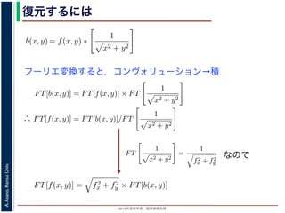 2013年度春学期 画像情報処理
A.Asano,KansaiUniv.
復元するには
フーリエ変換すると，コンヴォリューション→積
は
b(x, y) =
∞
−∞
f(x , y )
1
(x − x)2 + (y − y)2
dx dy
= f(x, y) ∗
1
x2 + y2
は，第１部で出てきたコンヴォリューションの記号です。したがって，逆投影法に
) は，もとの物体 f(x, y) の各点に関数 1/ x2 + y2 を重畳してぼかした像になりま
は，得られた像は大きくぼやけているので，まだ再構成像が得られたとはいえません
フーリエ変換すると, 第１部で説明した「コンヴォリューションのフーリエ変換＝フ
算」の関係があるので
FT[b(x, y)] = FT[f(x, y)] × FT
1
x2 + y2
∴ FT[f(x, y)] = FT[b(x, y)]/FT
1
x2 + y2
b(x, y) =
∞
−∞
f(x , y )
1
(x − x)2 + (y − y)2
dx dy
= f(x, y) ∗
1
x2 + y2
は，第１部で出てきたコンヴォリューションの記号です。したがって，逆投影法に
は，もとの物体 f(x, y) の各点に関数 1/ x2 + y2 を重畳してぼかした像になりま
，得られた像は大きくぼやけているので，まだ再構成像が得られたとはいえません
フーリエ変換すると, 第１部で説明した「コンヴォリューションのフーリエ変換＝フ
」の関係があるので
FT[b(x, y)] = FT[f(x, y)] × FT
1
x2 + y2
∴ FT[f(x, y)] = FT[b(x, y)]/FT
1
x2 + y2
1 1
= f(x, y) ∗
x2 + y2
第１部で出てきたコンヴォリューションの記号です。したがって，逆投影法による
，もとの物体 f(x, y) の各点に関数 1/ x2 + y2 を重畳してぼかした像になります。
得られた像は大きくぼやけているので，まだ再構成像が得られたとはいえません。し
リエ変換すると, 第１部で説明した「コンヴォリューションのフーリエ変換＝フーリ
の関係があるので
FT[b(x, y)] = FT[f(x, y)] × FT
1
x2 + y2
∴ FT[f(x, y)] = FT[b(x, y)]/FT
1
x2 + y2
(9)
FT
1
x2 + y2
=
1
f2
x + f2
y
(10)
ると（証明は略），(9) 式は
FT[f(x, y)] = f2
x + f2
y × FT[b(x, y)] (11)
もとの物体 f(x, y) の各点に関数 1/ x2 + y2 を重畳してぼかした像になります。
られた像は大きくぼやけているので，まだ再構成像が得られたとはいえません。し
エ変換すると, 第１部で説明した「コンヴォリューションのフーリエ変換＝フーリ
関係があるので
FT[b(x, y)] = FT[f(x, y)] × FT
1
x2 + y2
∴ FT[f(x, y)] = FT[b(x, y)]/FT
1
x2 + y2
(9)
FT
1
x2 + y2
=
1
f2
x + f2
y
(10)
と（証明は略），(9) 式は
FT[f(x, y)] = f2
x + f2
y × FT[b(x, y)] (11)
との物体 f(x, y) のフーリエ変換を復元できます。この方法を逆フィルタリング
= f(x, y) ∗
1
x2 + y2
となります。∗ は，第１部で出てきたコンヴォリューションの記号です。したがって，逆
再構成像 b(x, y) は，もとの物体 f(x, y) の各点に関数 1/ x2 + y2 を重畳してぼかした像に
このままでは，得られた像は大きくぼやけているので，まだ再構成像が得られたとはい
かし，(8) 式をフーリエ変換すると, 第１部で説明した「コンヴォリューションのフーリエ
エ変換のかけ算」の関係があるので
FT[b(x, y)] = FT[f(x, y)] × FT
1
x2 + y2
∴ FT[f(x, y)] = FT[b(x, y)]/FT
1
x2 + y2
となります。
FT
1
x2 + y2
=
1
f2
x + f2
y
であることを用いると（証明は略），(9) 式は
FT[f(x, y)] = f2
x + f2
y × FT[b(x, y)]
なので
 