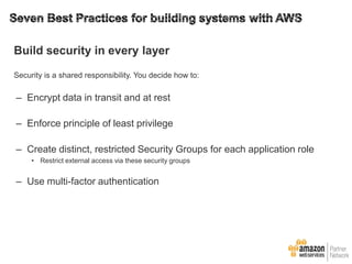 Build security in every layer
Security is a shared responsibility. You decide how to:

– Encrypt data in transit and at rest
– Enforce principle of least privilege

– Create distinct, restricted Security Groups for each application role
• Restrict external access via these security groups

– Use multi-factor authentication

 