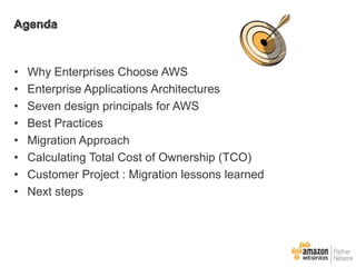 •
•
•
•
•
•
•
•

Why Enterprises Choose AWS
Enterprise Applications Architectures
Seven design principals for AWS
Best Practices
Migration Approach
Calculating Total Cost of Ownership (TCO)
Customer Project : Migration lessons learned
Next steps

 
