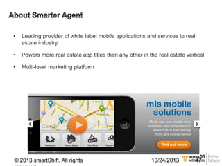 •

Leading provider of white label mobile applications and services to real
estate industry

•

Powers more real estate app titles than any other in the real estate vertical

•

Multi-level marketing platform

© 2013 smartShift. All rights

10/24/2013

47

 