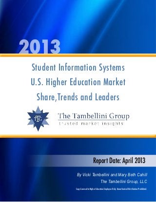 2013
Student Information Systems
U.S. Higher Education Market
Share,Trends and Leaders
Report Date: April 2013
By Vicki Tambellini and Mary Beth Cahill
The Tambellini Group, LLC
Copy Licensed to Higher Education Employee Only. Unauthorized Distribution Prohibited.
 