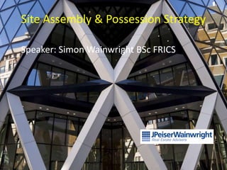 Site Assembly & Possession Strategy

Speaker: Simon Wainwright BSc FRICS




                                      1
 