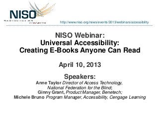 NISO Webinar:
Universal Accessibility:
Creating E-Books Anyone Can Read
April 10, 2013
Speakers:
Anne Taylor Director of Access Technology,
National Federation for the Blind;
Ginny Grant, Product Manager, Benetech;
Michele Bruno Program Manager, Accessibility, Cengage Learning
http://www.niso.org/news/events/2013/webinars/accessibility
 