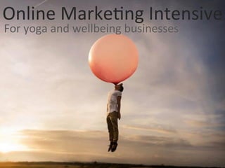 Online	
  Marke+ng	
  Intensive	
  
For	
  yoga	
  and	
  wellbeing	
  businesses	
  
 