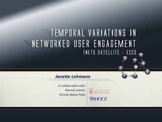 TEMPORAL VARIATIONS IN
NETWORKED USER ENGAGEMENT
TNETS Satellite - ECCS
In	
  collabora*on	
  with:	
  
Mounia	
  Lalmas,	
  	
  
Ricardo	
  Baeza-­‐Yates	
  
Jane%e	
  Lehmann	
  
 