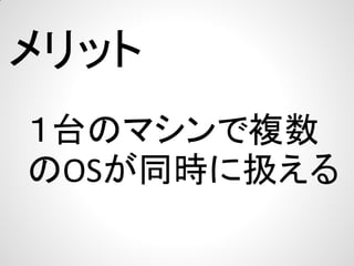 メリット
１台のマシンで複数
のOSが同時に扱える

 