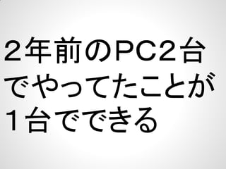 ２年前のＰＣ２台
でやってたことが
１台でできる

 