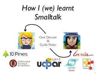 How I (we) learnt
Smalltalk
Gise Decuzzi
&
Guille Polito

1

 