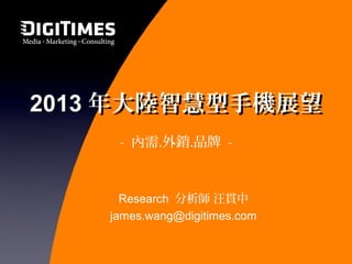 2013 年大陸智慧型手機展望
     - 內需․外銷․品牌 -



      Research 分析師 汪貫中
    james.wang@digitimes.com
 