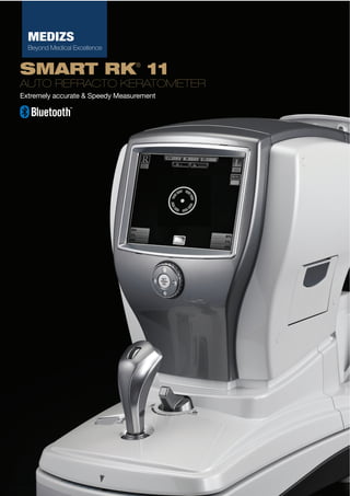 MEDIZS
Beyond Medical Excellence

SMART RK 11
®

AUTO REFRACTO KERATOMETER
Extremely accurate & Speedy Measurement

www.medizs.com

10/11

 