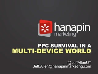 PPC SURVIVAL IN A

MULTI-DEVICE WORLD
@JeffAllenUT
Jeff.Allen@hanapinmarketing.com

 