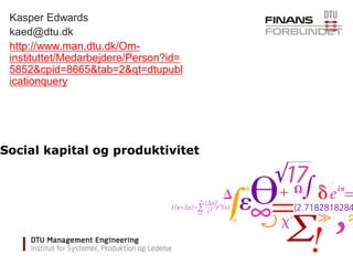 Social kapital og produktivitet
Kasper Edwards
kaed@dtu.dk
http://www.man.dtu.dk/Om-
instituttet/Medarbejdere/Person?id=
5852&cpid=8665&tab=2&qt=dtupubl
icationquery
 