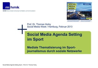 Prof. Dr. Thomas Horky
                                         Social Media Week / Hamburg, Februar 2013


                                         Social Media Agenda Setting
                                         im Sport
                                         Mediale Thematisierung im Sport-
                                         journalismus durch soziale Netzwerke



Social Media Agenda Setting Sport – Prof. Dr. Thomas Horky
 