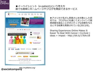 @socialcompany ?
`ڥȣe-\??patient)Ȥ?
lǤ⺆g˥۩`ک`֥_OǤ륵`ӥ
http://mylifeline.org/	
?ꥫ餬ߤȤ
Ǥϡ֥ʤɤͨƥ饤L
YY뤳Ȥݥƥ֤ʄ뤨
ȤYkƤ(2013/8)
Sharing ?Experiences ?Online ?Makes ?It ?
Easier ?To ?Deal ?With ?Cancer ?| ?Co.Exist ?| ?
ideas ?+ ?impact ?-\?? ?http://bit.ly/17bXv1B
 