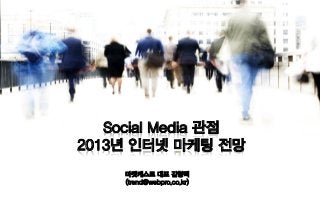 Social Media 관점
2013년 인터넷 마케팅 전망
     마켓캐스트 대표 김형택
     (trend@webpro.co.kr)
 