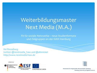 Weiterbildungsmaster
               Next Media (M.A.)
              Fit für soziale Netzwerke – neue Studienformate
                    und Zielgruppen an der HAW Hamburg


Kai Rosseburg
twitter: @nextmedia_haw und @abknicker
http://www.nextmedia-haw.de
 