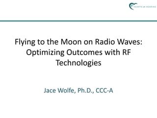 Flying to the Moon on Radio Waves:
Optimizing Outcomes with RF
Technologies
Jace Wolfe, Ph.D., CCC-A
 