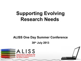 Supporting Evolving
Research Needs
ALISS One Day Summer Conference
30th
July 2013
 