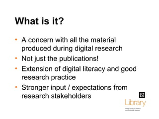 What is it?
• A concern with all the material
produced during digital research
• Not just the publications!
• Extension of...