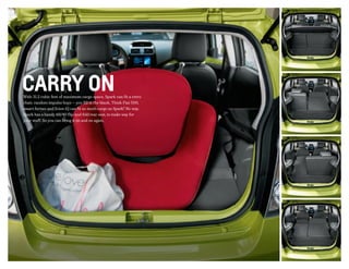 carry onWith 31.2 cubic feet of maximum cargo space, Spark can fit a retro
chair, random impulse buys — you fill in the blank. Think Fiat 500,
smart fortwo and Scion iQ can fit as much cargo as Spark? No way.
Spark has a handy 60/40 flip-and-fold rear seat, to make way for
your stuff. So you can bring it on and on again.
 