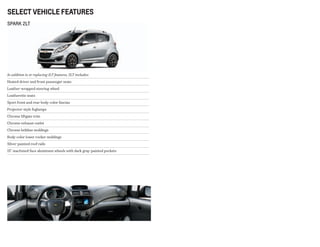 select vehicle features
In addition to or replacing 1LT features, 2LT includes:
Heated driver and front passenger seats
Leather-wrapped steering wheel
Leatherette seats
Sport front and rear body-color fascias
Projector-style foglamps
Chrome liftgate trim
Chrome exhaust outlet
Chrome beltline moldings
Body-color lower rocker moldings
Silver-painted roof rails
15" machined-face aluminum wheels with dark gray-painted pockets
SPARK 2LT
 