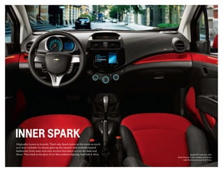 inner SPARK
Originality knows no bounds. That’s why Spark styles on the inside as much
as it does curbside. Go ahead, glam up the interior with available heated
leatherette front seats and color accents that dance across the dash and
doors. Then bask in the glow of ice-blue ambient lighting. And take it all in. Spark 2LT interior with
Dark Pewter-Color Leatherette Seats
with Red Inserts and Red Trim.
 