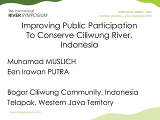 Improving Public Participation
To Conserve Ciliwung River,
Indonesia
Muhamad MUSLICH
Een Irawan PUTRA
Bogor Ciliwung Community, Indonesia
Telapak, Western Java Territory
 