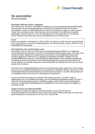 10
De automobilist
Het wordt eerlijker
Bepaalde oldtimers blijven vrijgesteld
Voor oldtimers van 40 jaar en ouder blijft de vrijstelling voor de motorrijtuigenbelasting (MRB) gelden.
Daarnaast komt er een overgangsregeling voor personen- en bestelauto's rijdend op benzine,
motorrijwielen, bussen en vrachtwagens die op 1 januari 2014 26 jaar en ouder zijn, maar nog geen
40 jaar. Deze voertuigen komen in aanmerking voor een kwarttarief in de MRB over het gehele
kalenderjaar, met een maximum van € 120. Wel geldt dan de voorwaarde dat er in de maanden
januari, februari en december geen gebruik wordt gemaakt van de openbare weg.
Let op!
Heeft u een personen- of bestelauto op diesel of LPG van 26 jaar en ouder maar die nog geen 40 jaar
oud is, dan profiteert u niet van de overgangsregeling. Voor deze auto bent u vanaf 1 januari 2014 het
volle MRB-tarief verschuldigd.
Ook belasting voor buitenlandse auto’s
Het kabinet is vast van plan om ontduiking van motorrijtuigenbelasting (MRB) door in Nederland
woonachtige personen die rijden in een auto met buitenlands kenteken tegen te gaan. Met onder meer
verkeerscontroles, wijkacties en toepassing van automatische nummerplaatherkenning worden
fraudeurs opgespoord. Nieuwe wet- en regelgeving moet leiden tot snellere naheffing van niet
betaalde MRB bij deze personen. Daarnaast krijgt de Belastingdienst meer wettelijke mogelijkheden
om effectiever te kunnen handhaven. Ook zullen arbeidsmigranten via gerichte voorlichting actief
worden gewezen op vrijwillige registratie en wordt wanbetalers duidelijk gemaakt dat zij op een harde
aanpak kunnen rekenen.
In de Wet op de motorrijtuigenbelasting wordt een woonplaatsvermoeden opgenomen. Dat wil zeggen
dat iemand voor de MRB wordt gezien als een ingezetene van Nederland als hij is ingeschreven in de
Gemeentelijke Basisadministratie (GBA) of zich had moeten inschrijven in de GBA. Iemand heeft wel
de mogelijkheid aan te tonen dat zijn hoofdverblijf niet in Nederland is.
Vanaf het moment dat iemand zich inschrijft of had moeten inschrijven in de GBA, vangt de
belastingplicht aan en is hij MRB verschuldigd. Ook de naheffingsmogelijkheden worden verruimd. In
plaats van maximaal twaalf maanden is naheffing mogelijk vanaf de datum dat de belastingplicht
aanvangt. Tot slot krijgt de Belastingdienst de mogelijkheid om een verzuimboete op te leggen van
maximaal € 4.920.
Hogere accijns op autobrandstoffen
Met ingang van volgend jaar stijgt een aantal brandstoffen in prijs. Dat komt door de
accijnsverhogingen die het kabinet doorvoert. Naast de jaarlijkse inflatiecorrectie gaat de accijns van
diesel omhoog met 3 cent per liter en van LPG met 7 cent per liter.
 