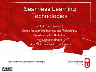 Seamless Learning
Technologies
prof. dr. marcus specht
Centre for Learning Sciences and Technologies
Open Universiteit Nederland
marcus.specht@ou.nl
twitter, flickr, facebook: marcuspecht

!1

 