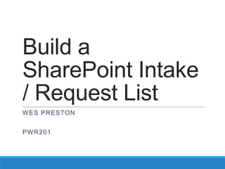Build a
SharePoint Intake
/ Request List
WES PRESTON
PWR201
 