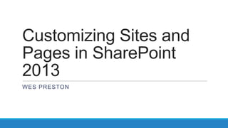 Customizing Sites and
Pages in SharePoint
2013
WES PRESTON
 