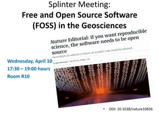 Splinter Meeting:
      Free and Open Source Software
         (FOSS) in the Geosciences


Wednesday, April 10
17:30 – 19:00 hours
Room R10




                          •   DOI: 10.1038/nature10836
 