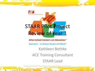 STAAR Pilot Project
Review of Year 1
Kathleen Bethke
ACE Training Consultant
STAAR Lead
 